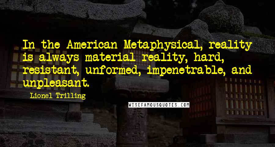 Lionel Trilling Quotes: In the American Metaphysical, reality is always material reality, hard, resistant, unformed, impenetrable, and unpleasant.