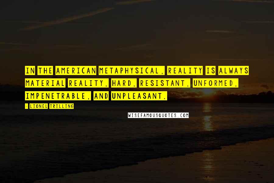 Lionel Trilling Quotes: In the American Metaphysical, reality is always material reality, hard, resistant, unformed, impenetrable, and unpleasant.