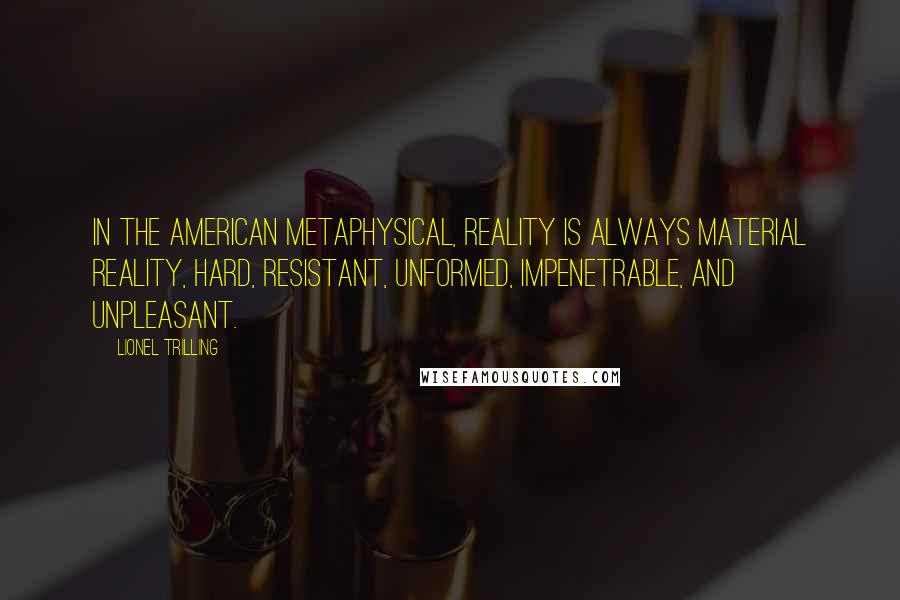 Lionel Trilling Quotes: In the American Metaphysical, reality is always material reality, hard, resistant, unformed, impenetrable, and unpleasant.