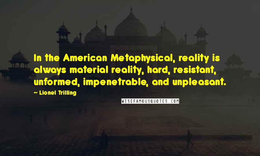 Lionel Trilling Quotes: In the American Metaphysical, reality is always material reality, hard, resistant, unformed, impenetrable, and unpleasant.