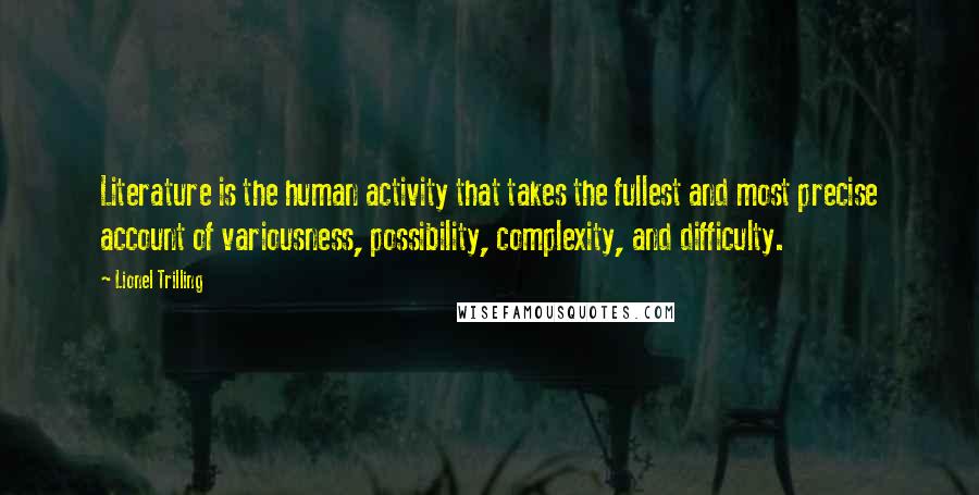 Lionel Trilling Quotes: Literature is the human activity that takes the fullest and most precise account of variousness, possibility, complexity, and difficulty.