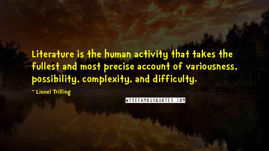 Lionel Trilling Quotes: Literature is the human activity that takes the fullest and most precise account of variousness, possibility, complexity, and difficulty.