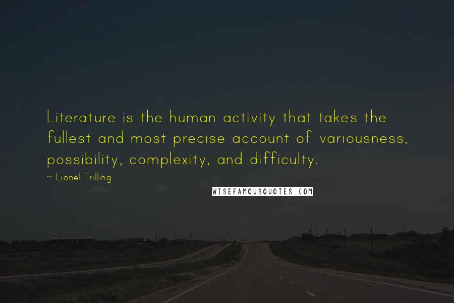 Lionel Trilling Quotes: Literature is the human activity that takes the fullest and most precise account of variousness, possibility, complexity, and difficulty.