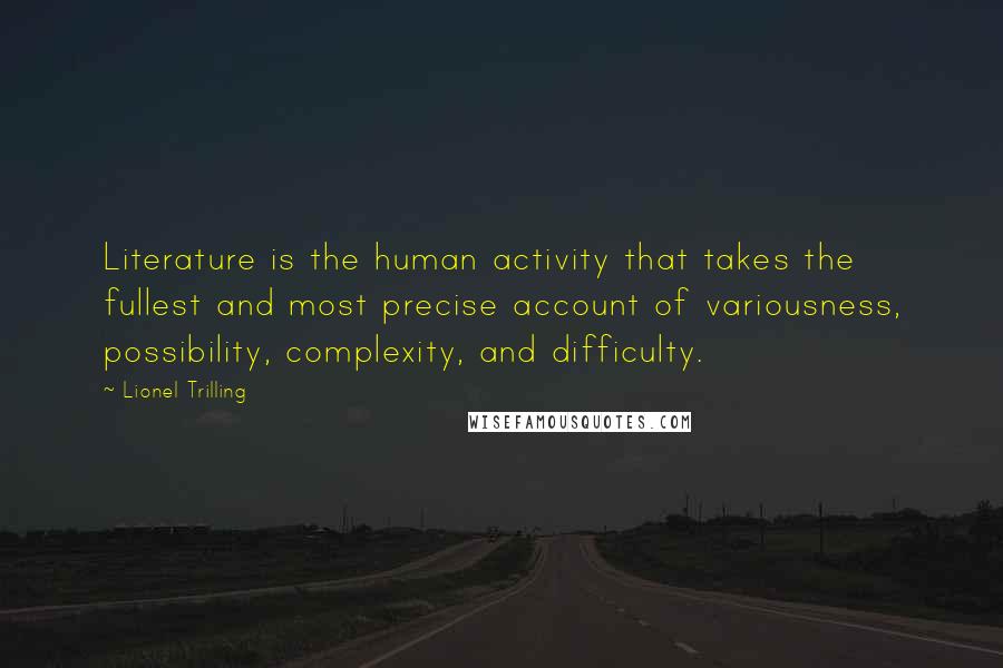 Lionel Trilling Quotes: Literature is the human activity that takes the fullest and most precise account of variousness, possibility, complexity, and difficulty.