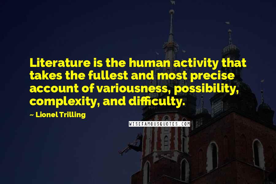 Lionel Trilling Quotes: Literature is the human activity that takes the fullest and most precise account of variousness, possibility, complexity, and difficulty.