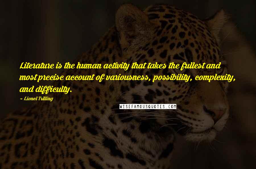 Lionel Trilling Quotes: Literature is the human activity that takes the fullest and most precise account of variousness, possibility, complexity, and difficulty.