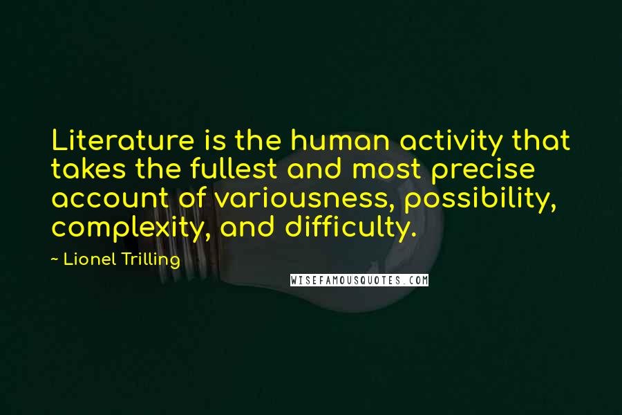 Lionel Trilling Quotes: Literature is the human activity that takes the fullest and most precise account of variousness, possibility, complexity, and difficulty.