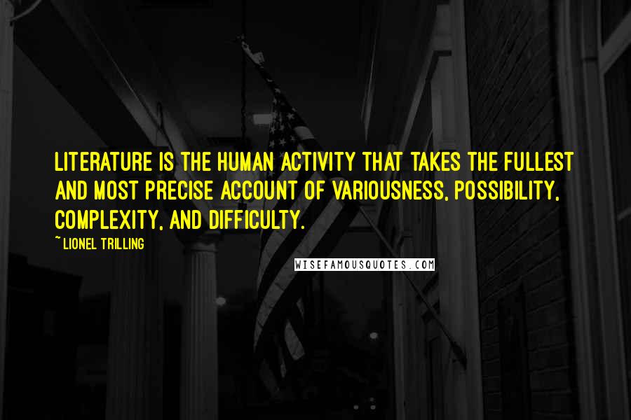 Lionel Trilling Quotes: Literature is the human activity that takes the fullest and most precise account of variousness, possibility, complexity, and difficulty.