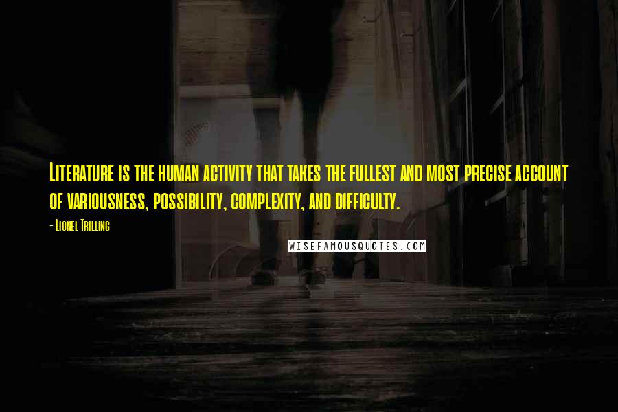 Lionel Trilling Quotes: Literature is the human activity that takes the fullest and most precise account of variousness, possibility, complexity, and difficulty.