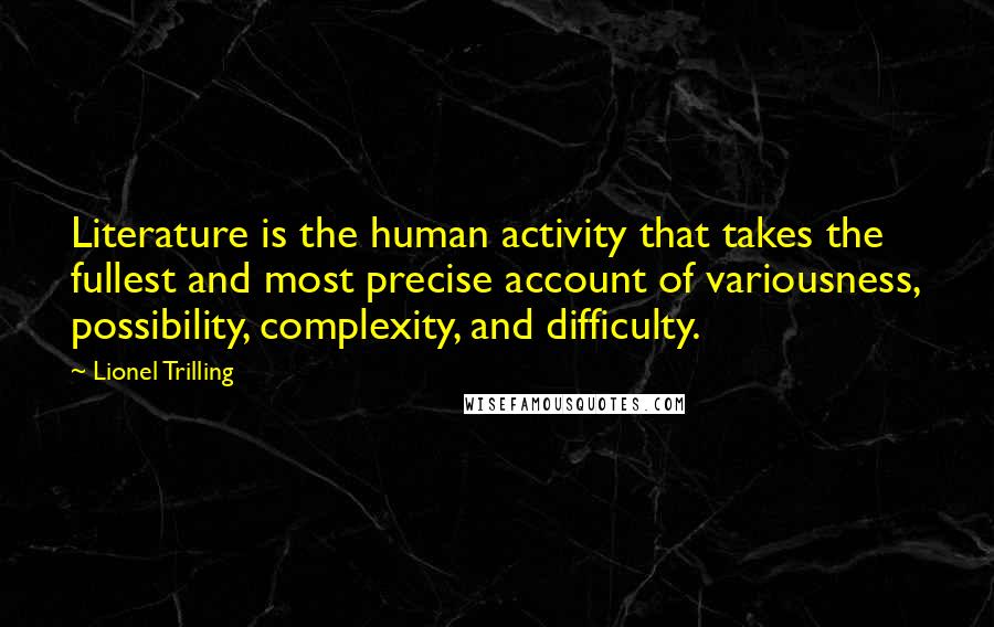 Lionel Trilling Quotes: Literature is the human activity that takes the fullest and most precise account of variousness, possibility, complexity, and difficulty.