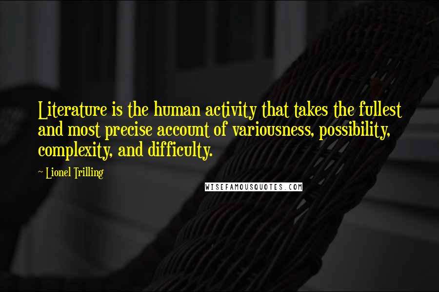 Lionel Trilling Quotes: Literature is the human activity that takes the fullest and most precise account of variousness, possibility, complexity, and difficulty.