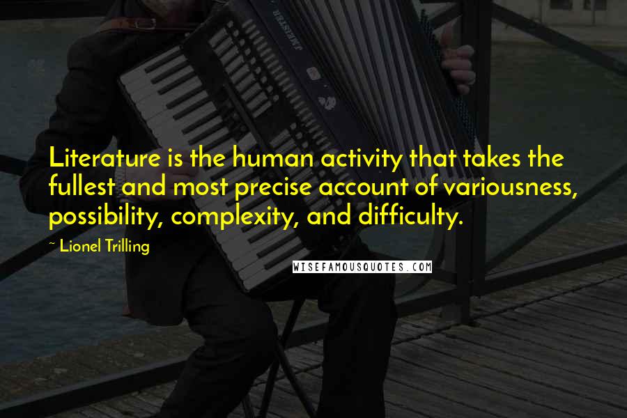 Lionel Trilling Quotes: Literature is the human activity that takes the fullest and most precise account of variousness, possibility, complexity, and difficulty.