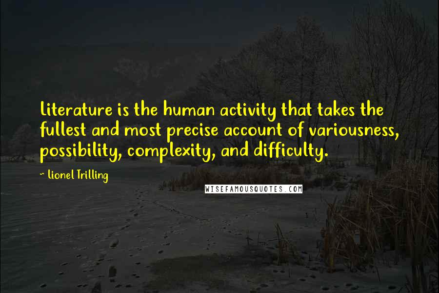 Lionel Trilling Quotes: Literature is the human activity that takes the fullest and most precise account of variousness, possibility, complexity, and difficulty.