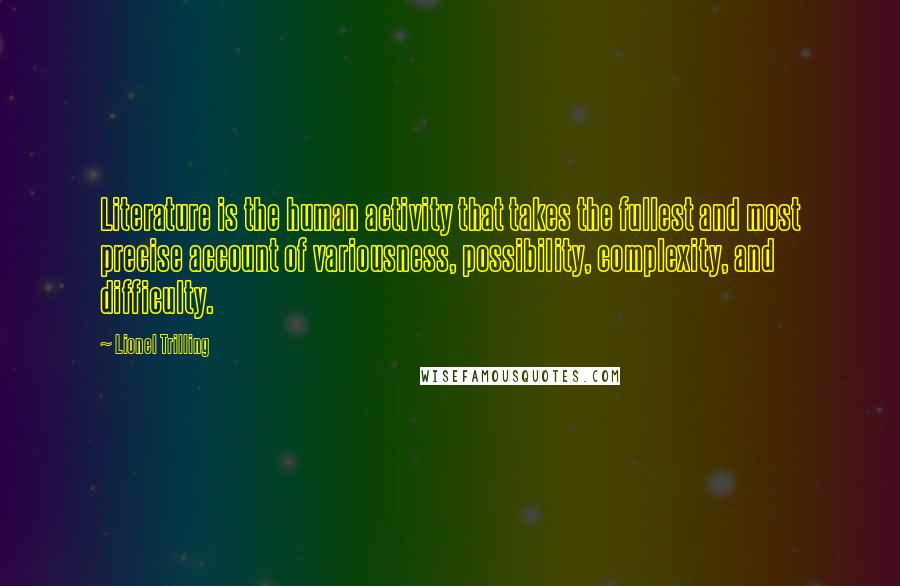 Lionel Trilling Quotes: Literature is the human activity that takes the fullest and most precise account of variousness, possibility, complexity, and difficulty.