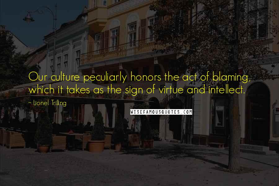 Lionel Trilling Quotes: Our culture peculiarly honors the act of blaming, which it takes as the sign of virtue and intellect.