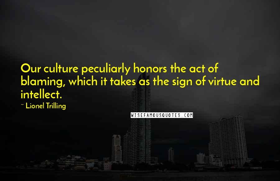 Lionel Trilling Quotes: Our culture peculiarly honors the act of blaming, which it takes as the sign of virtue and intellect.