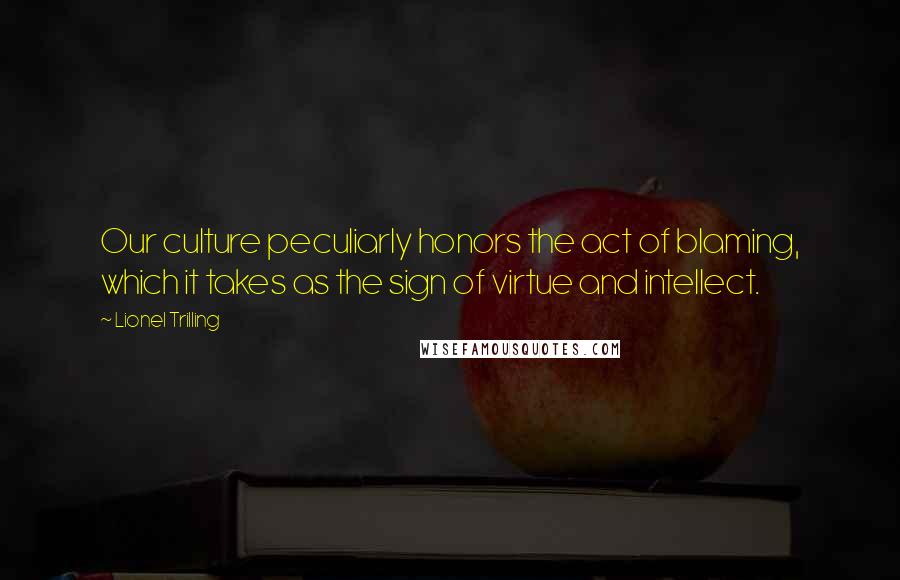 Lionel Trilling Quotes: Our culture peculiarly honors the act of blaming, which it takes as the sign of virtue and intellect.