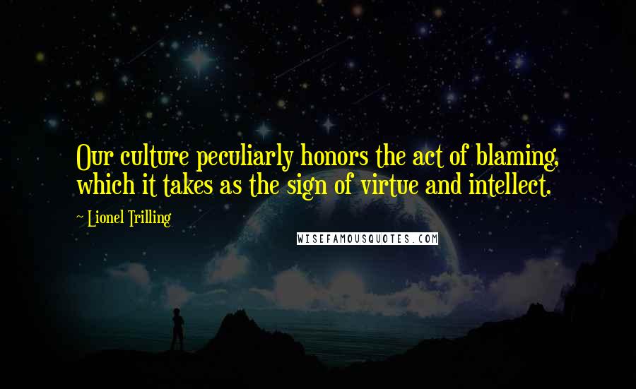 Lionel Trilling Quotes: Our culture peculiarly honors the act of blaming, which it takes as the sign of virtue and intellect.