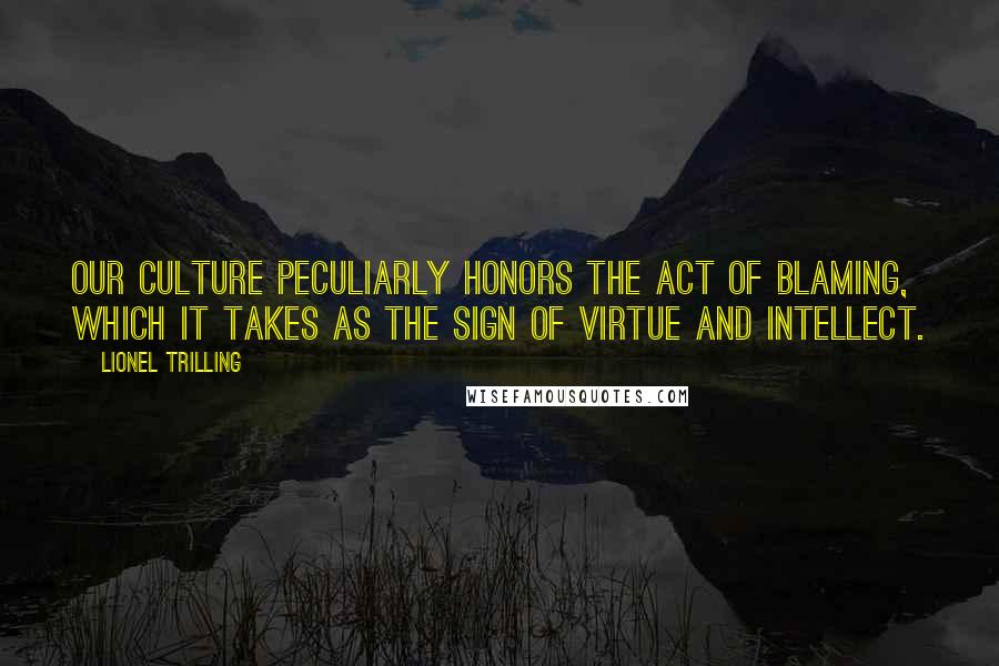 Lionel Trilling Quotes: Our culture peculiarly honors the act of blaming, which it takes as the sign of virtue and intellect.