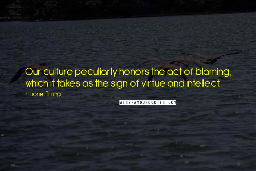 Lionel Trilling Quotes: Our culture peculiarly honors the act of blaming, which it takes as the sign of virtue and intellect.