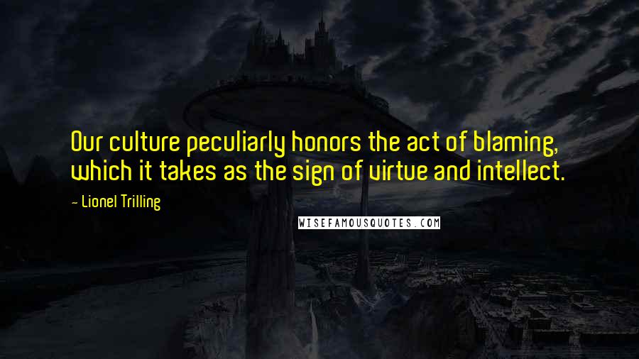 Lionel Trilling Quotes: Our culture peculiarly honors the act of blaming, which it takes as the sign of virtue and intellect.