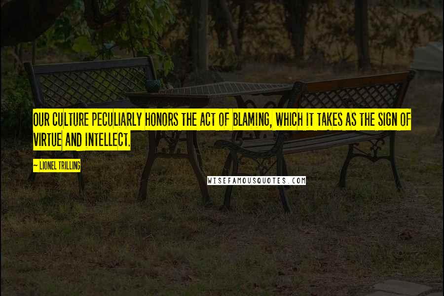 Lionel Trilling Quotes: Our culture peculiarly honors the act of blaming, which it takes as the sign of virtue and intellect.