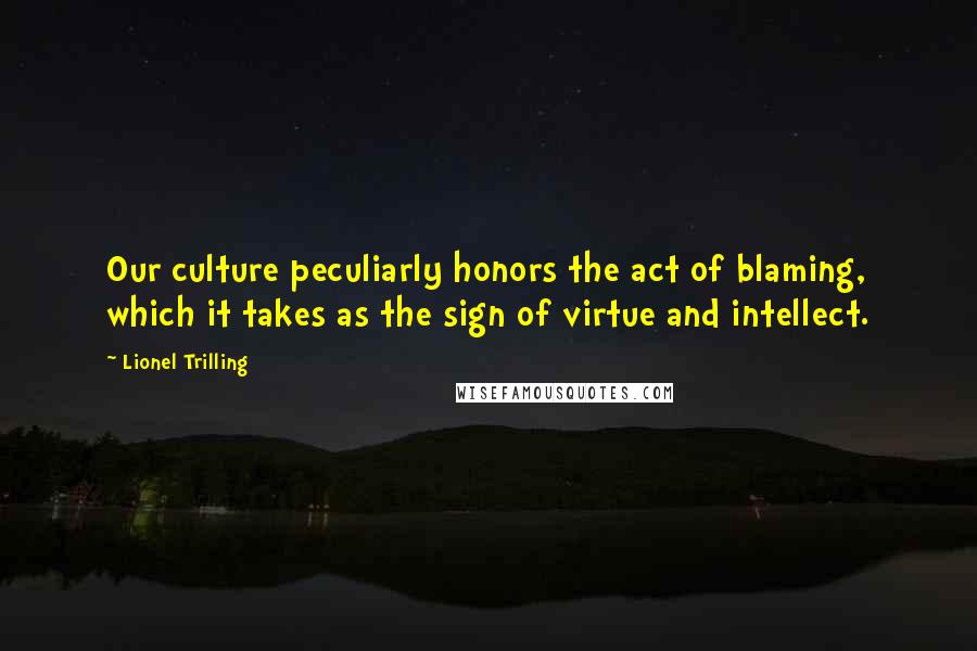 Lionel Trilling Quotes: Our culture peculiarly honors the act of blaming, which it takes as the sign of virtue and intellect.