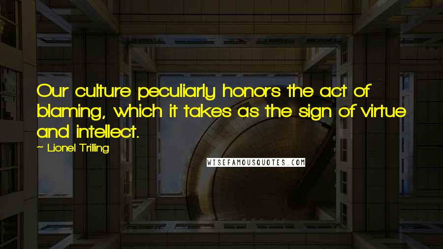 Lionel Trilling Quotes: Our culture peculiarly honors the act of blaming, which it takes as the sign of virtue and intellect.