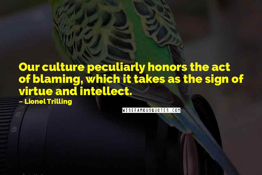 Lionel Trilling Quotes: Our culture peculiarly honors the act of blaming, which it takes as the sign of virtue and intellect.