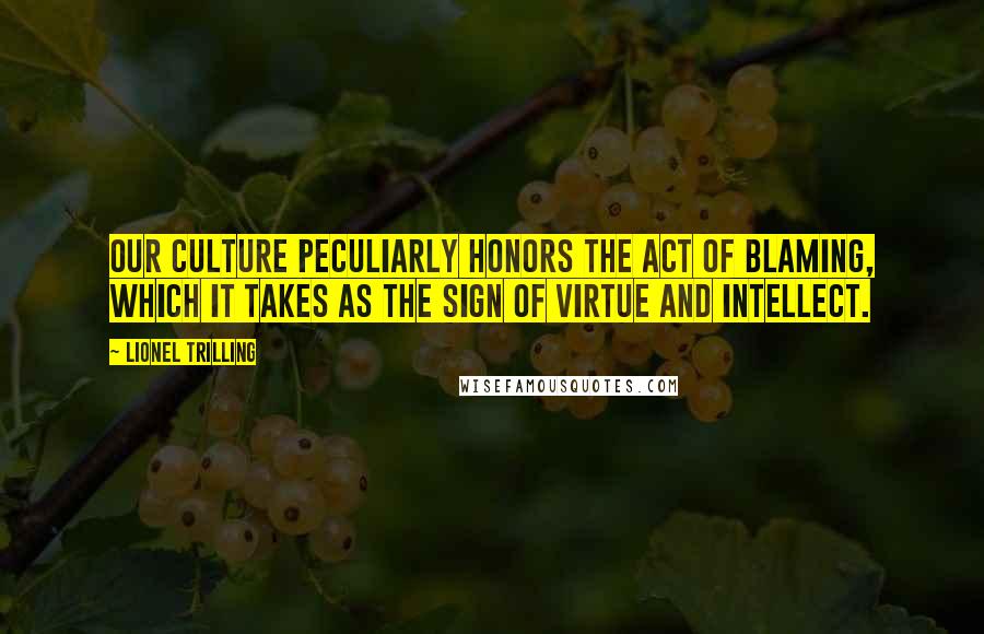 Lionel Trilling Quotes: Our culture peculiarly honors the act of blaming, which it takes as the sign of virtue and intellect.