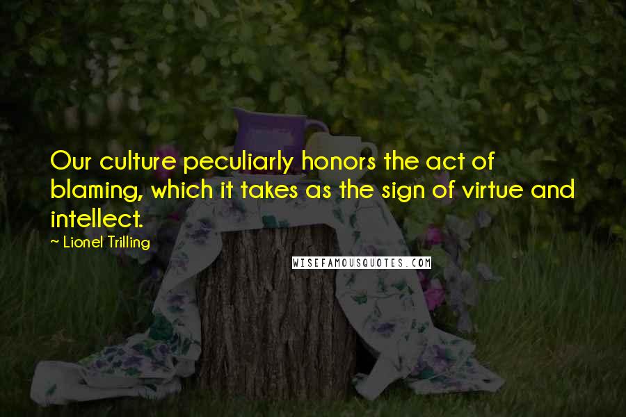 Lionel Trilling Quotes: Our culture peculiarly honors the act of blaming, which it takes as the sign of virtue and intellect.