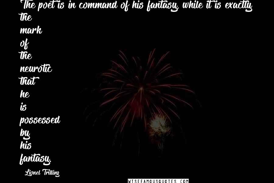 Lionel Trilling Quotes: The poet is in command of his fantasy, while it is exactly the mark of the neurotic that he is possessed by his fantasy.