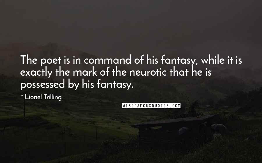Lionel Trilling Quotes: The poet is in command of his fantasy, while it is exactly the mark of the neurotic that he is possessed by his fantasy.