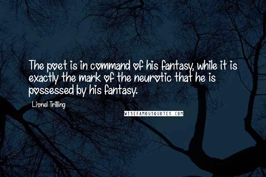 Lionel Trilling Quotes: The poet is in command of his fantasy, while it is exactly the mark of the neurotic that he is possessed by his fantasy.