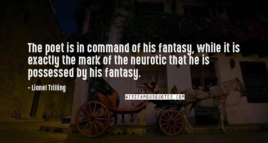 Lionel Trilling Quotes: The poet is in command of his fantasy, while it is exactly the mark of the neurotic that he is possessed by his fantasy.