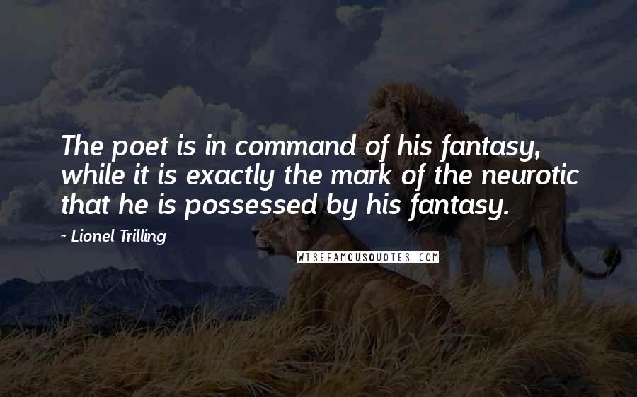 Lionel Trilling Quotes: The poet is in command of his fantasy, while it is exactly the mark of the neurotic that he is possessed by his fantasy.