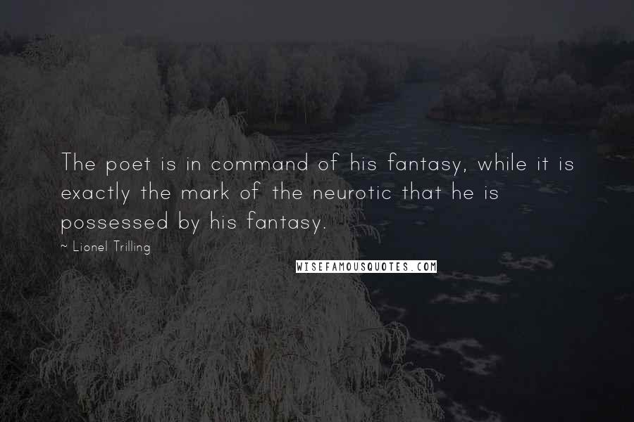 Lionel Trilling Quotes: The poet is in command of his fantasy, while it is exactly the mark of the neurotic that he is possessed by his fantasy.