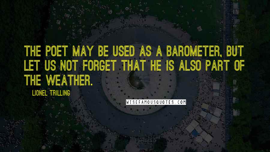 Lionel Trilling Quotes: The poet may be used as a barometer, but let us not forget that he is also part of the weather.