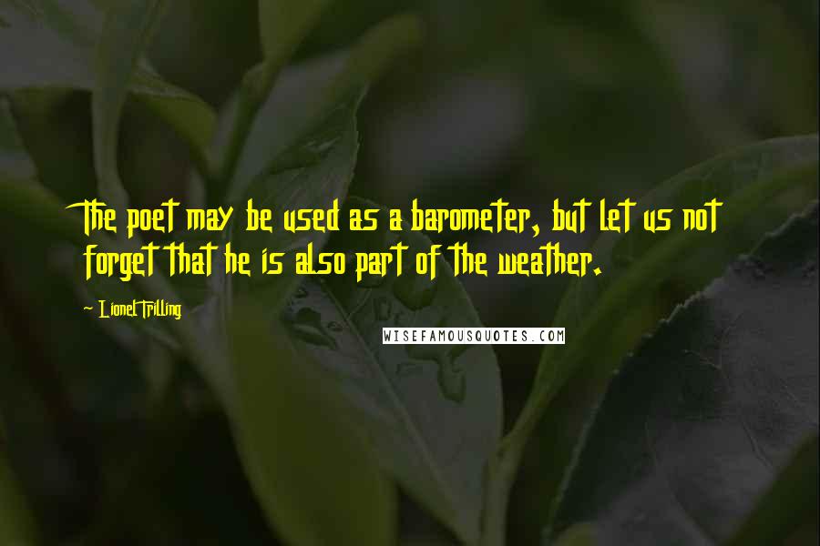 Lionel Trilling Quotes: The poet may be used as a barometer, but let us not forget that he is also part of the weather.