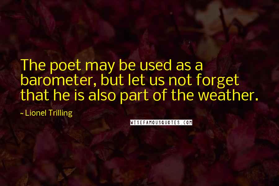 Lionel Trilling Quotes: The poet may be used as a barometer, but let us not forget that he is also part of the weather.