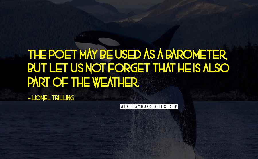 Lionel Trilling Quotes: The poet may be used as a barometer, but let us not forget that he is also part of the weather.