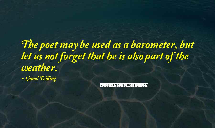 Lionel Trilling Quotes: The poet may be used as a barometer, but let us not forget that he is also part of the weather.