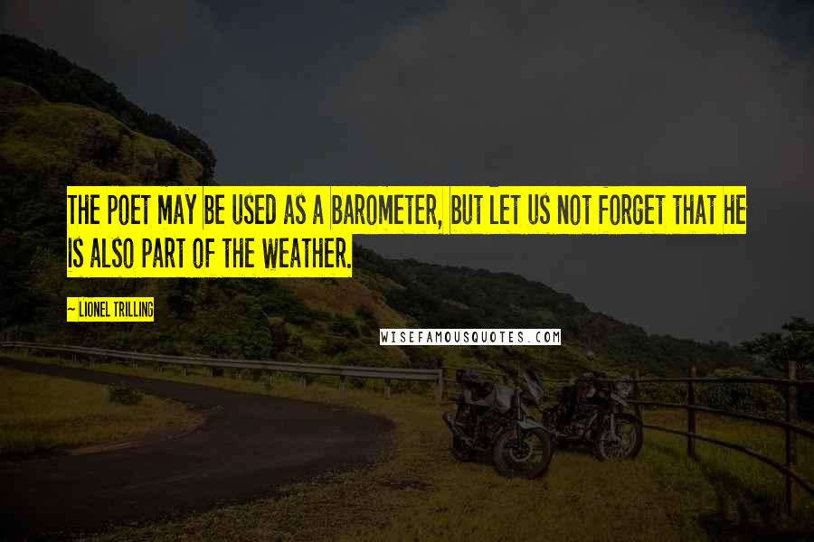 Lionel Trilling Quotes: The poet may be used as a barometer, but let us not forget that he is also part of the weather.