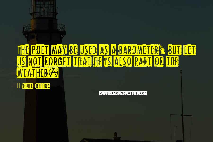 Lionel Trilling Quotes: The poet may be used as a barometer, but let us not forget that he is also part of the weather.