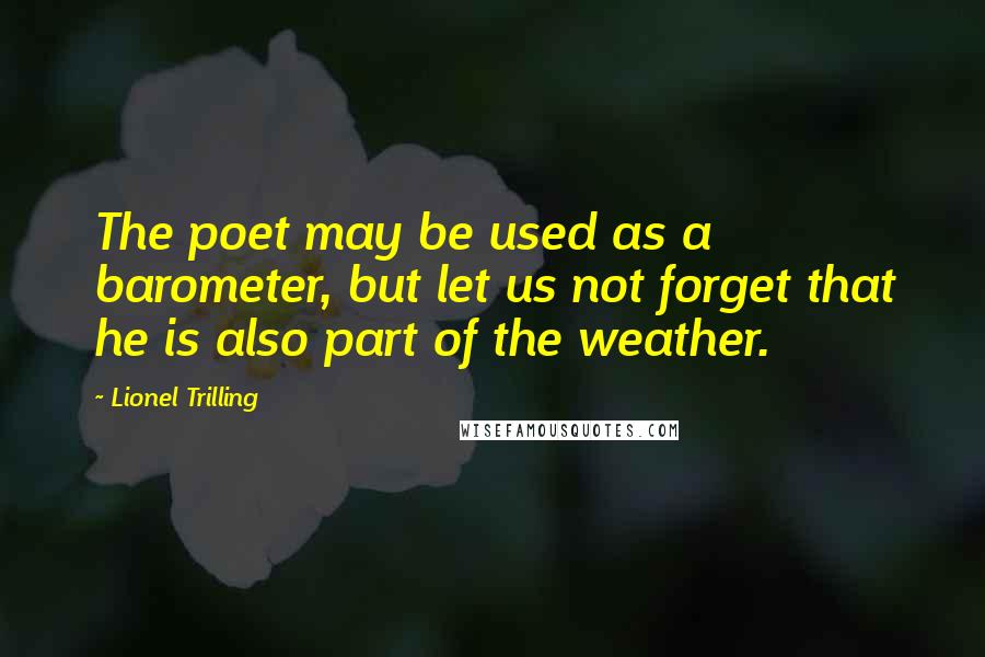 Lionel Trilling Quotes: The poet may be used as a barometer, but let us not forget that he is also part of the weather.