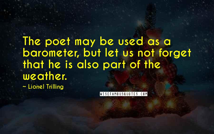 Lionel Trilling Quotes: The poet may be used as a barometer, but let us not forget that he is also part of the weather.
