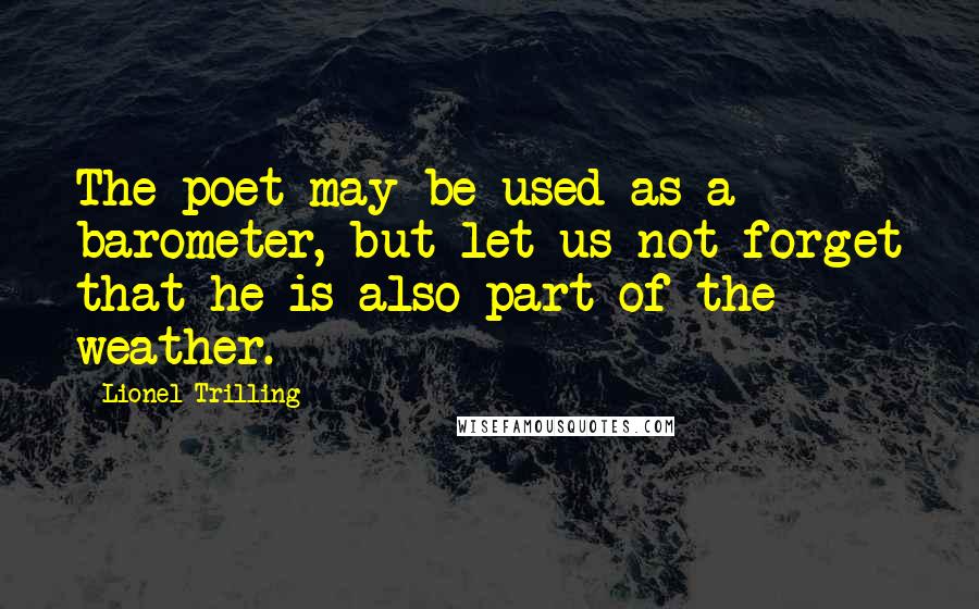 Lionel Trilling Quotes: The poet may be used as a barometer, but let us not forget that he is also part of the weather.