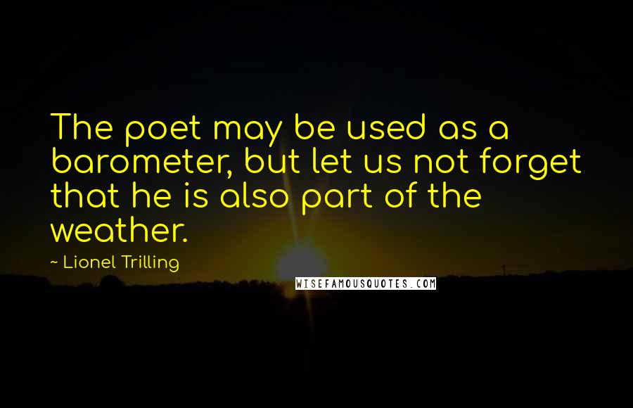 Lionel Trilling Quotes: The poet may be used as a barometer, but let us not forget that he is also part of the weather.
