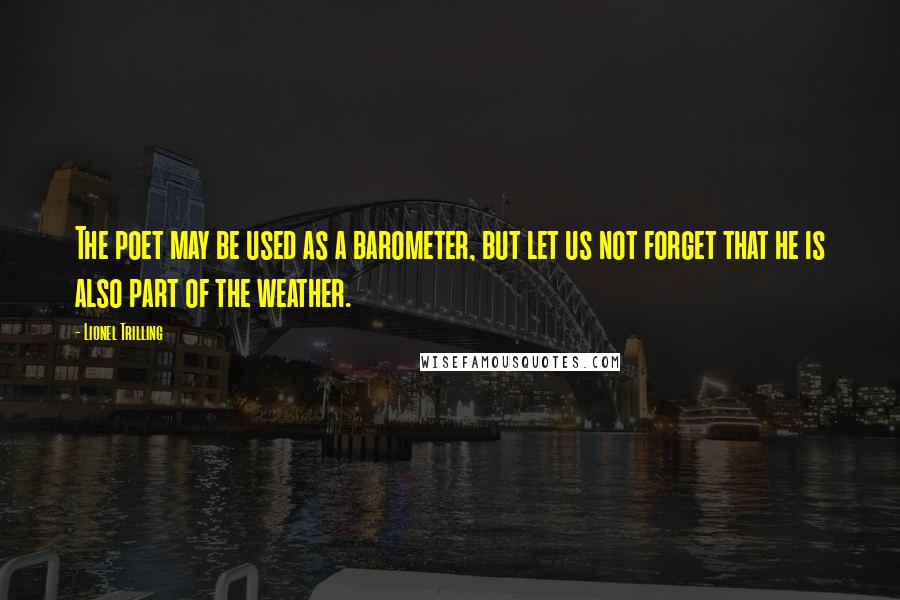 Lionel Trilling Quotes: The poet may be used as a barometer, but let us not forget that he is also part of the weather.
