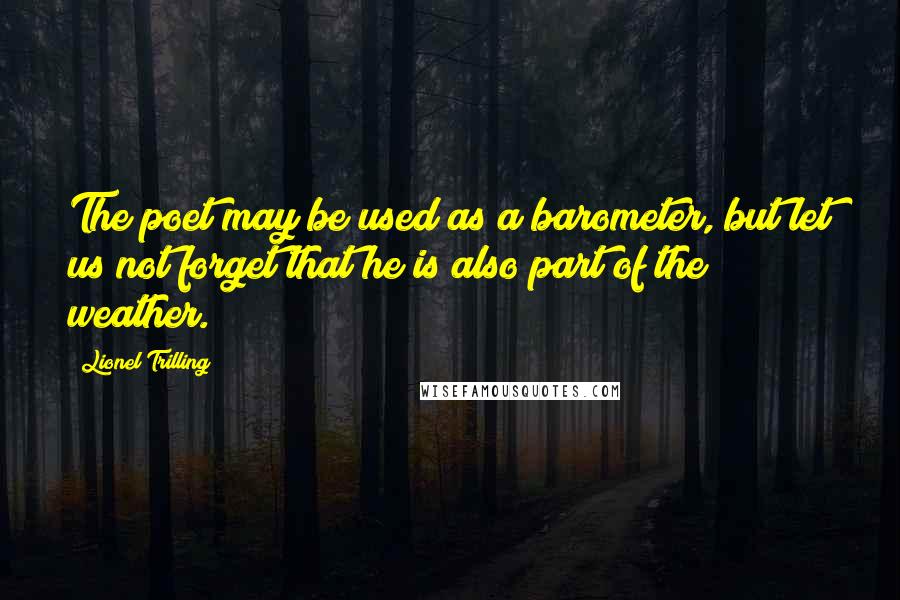 Lionel Trilling Quotes: The poet may be used as a barometer, but let us not forget that he is also part of the weather.